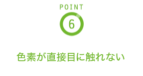 POINT6 色素が直接目に触れない
