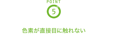 POINT5 色素が直接目に触れない
