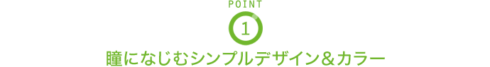 POINT1 瞳になじむシンプルデザイン＆カラー