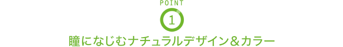 POINT1 瞳になじむナチュラルデザイン＆カラー