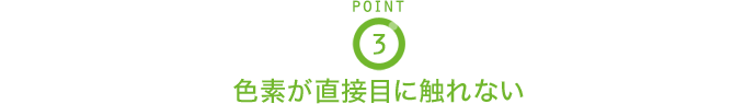 POINT3 色素が直接目に触れない