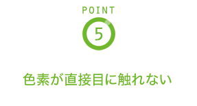 POINT5 色素が直接目に触れない