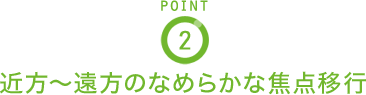 POINT2 近方〜遠方のなめらかな焦点移行